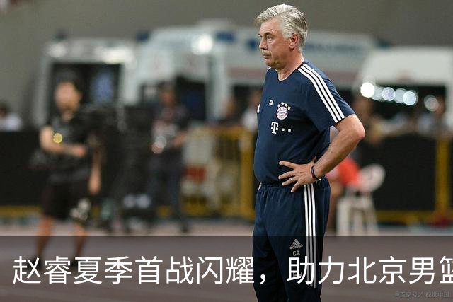 赵睿夏季首战闪耀，助力北京男篮逆转山东